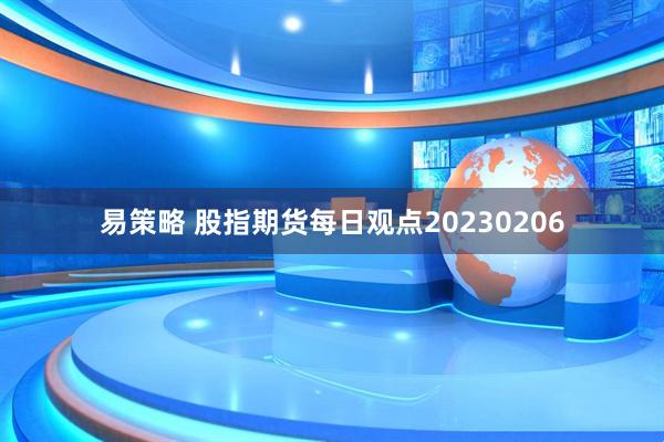 易策略 股指期货每日观点20230206
