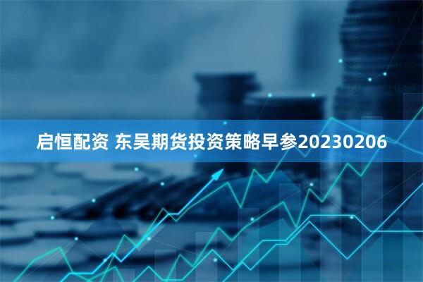 启恒配资 东吴期货投资策略早参20230206