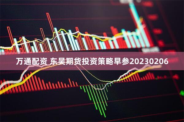 万通配资 东吴期货投资策略早参20230206