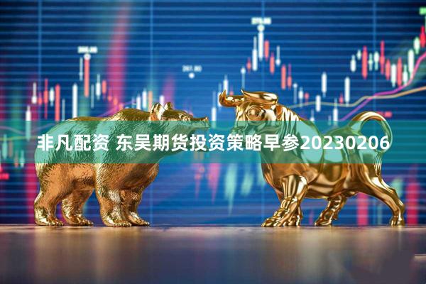 非凡配资 东吴期货投资策略早参20230206