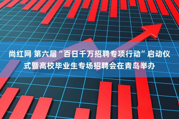 尚红网 第六届“百日千万招聘专项行动”启动仪式暨高校毕业生专场招聘会在青岛举办