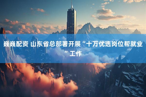 巍巍配资 山东省总部署开展“十万优选岗位帮就业”工作
