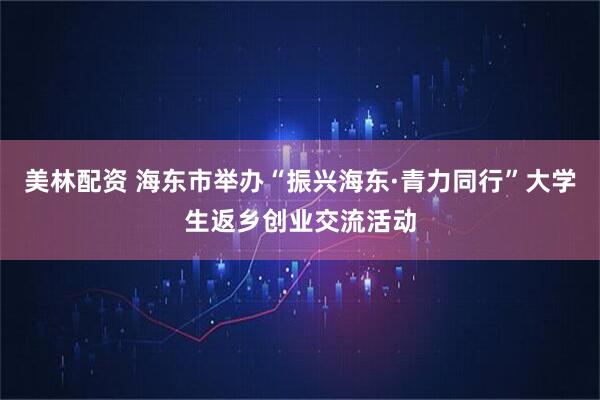 美林配资 海东市举办“振兴海东·青力同行”大学生返乡创业交流活动