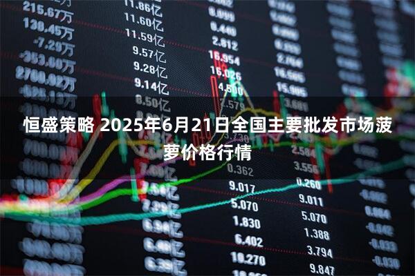 恒盛策略 2025年6月21日全国主要批发市场菠萝价格行情