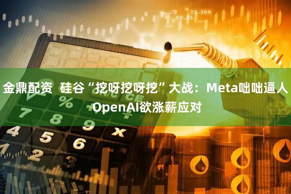 金鼎配资  硅谷“挖呀挖呀挖”大战：Meta咄咄逼人 OpenAI欲涨薪应对