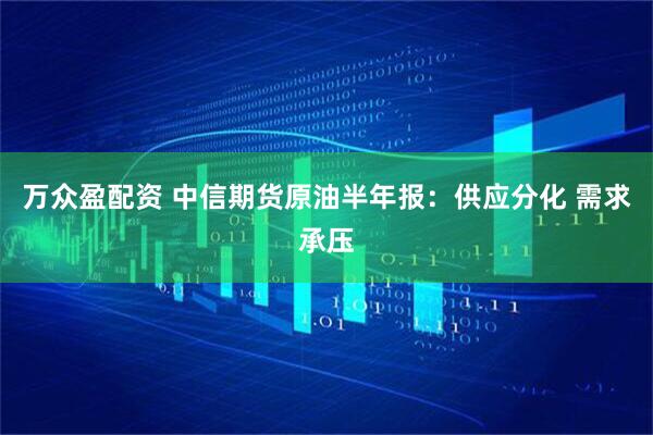万众盈配资 中信期货原油半年报：供应分化 需求承压