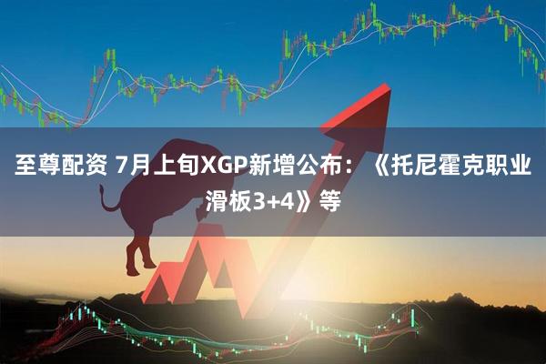 至尊配资 7月上旬XGP新增公布：《托尼霍克职业滑板3+4》等