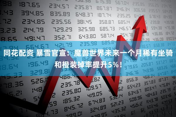 同花配资 暴雪官宣：魔兽世界未来一个月稀有坐骑和橙装掉率提升5%！