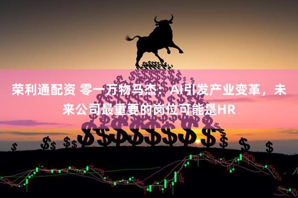 荣利通配资 零一万物马杰：AI引发产业变革，未来公司最重要的岗位可能是HR