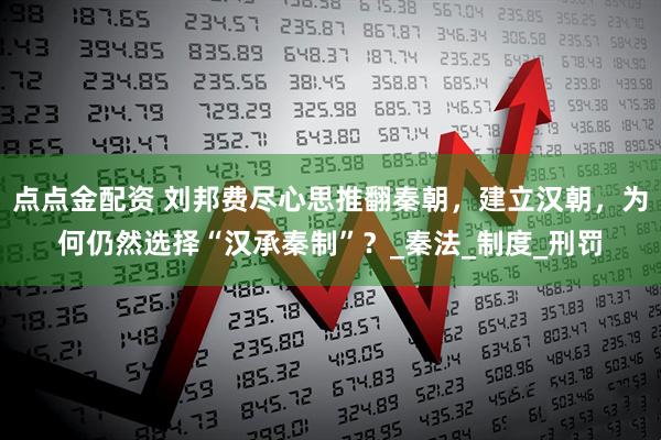 点点金配资 刘邦费尽心思推翻秦朝，建立汉朝，为何仍然选择“汉承秦制”？_秦法_制度_刑罚
