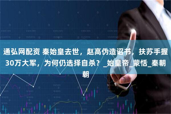 通弘网配资 秦始皇去世，赵高伪造诏书，扶苏手握30万大军，为何仍选择自杀？_始皇帝_蒙恬_秦朝