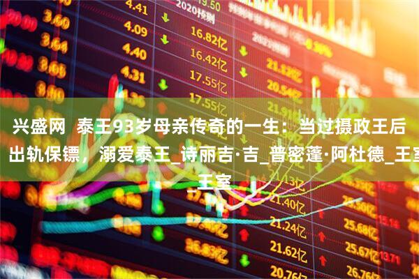 兴盛网  泰王93岁母亲传奇的一生：当过摄政王后，出轨保镖，溺爱泰王_诗丽吉·吉_普密蓬·阿杜德_王室