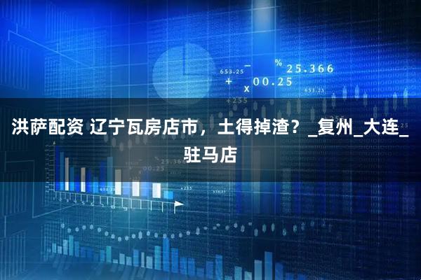 洪萨配资 辽宁瓦房店市，土得掉渣？_复州_大连_驻马店