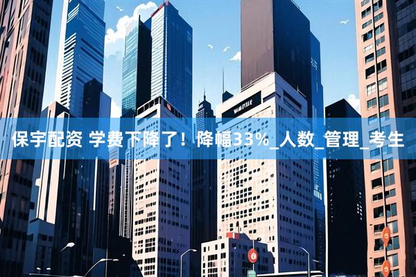 保宇配资 学费下降了！降幅33%_人数_管理_考生
