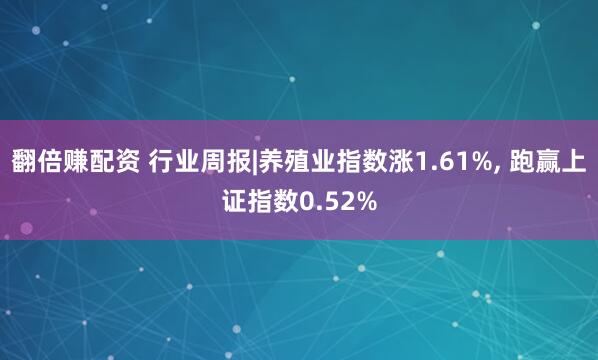 翻倍赚配资 行业周报|养殖业指数涨1.61%, 跑赢上证指数0.52%
