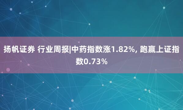 扬帆证券 行业周报|中药指数涨1.82%, 跑赢上证指数0.73%