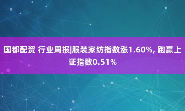 国都配资 行业周报|服装家纺指数涨1.60%, 跑赢上证指数0.51%