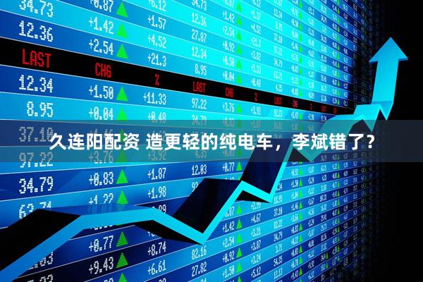 久连阳配资 造更轻的纯电车，李斌错了？