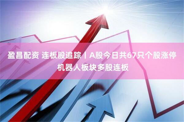 盈昌配资 连板股追踪丨A股今日共67只个股涨停 机器人板块多股连板