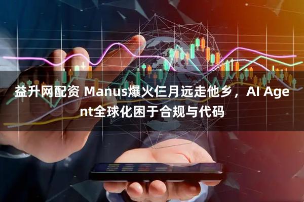 益升网配资 Manus爆火仨月远走他乡，AI Agent全球化困于合规与代码