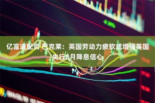 亿富道配资 巴克莱：英国劳动力疲软或增强英国央行8月降息信心
