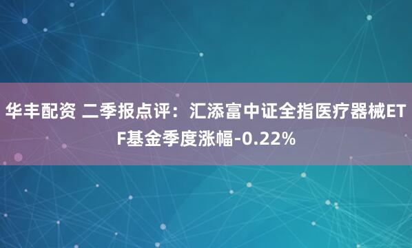 华丰配资 二季报点评：汇添富中证全指医疗器械ETF基金季度涨幅-0.22%