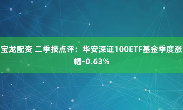 宝龙配资 二季报点评：华安深证100ETF基金季度涨幅-0.63%