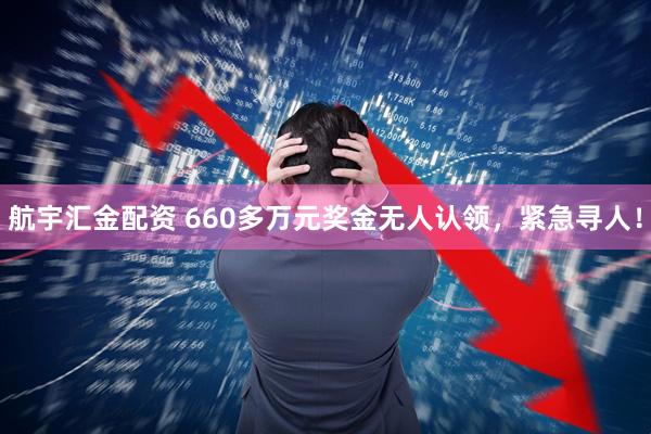 航宇汇金配资 660多万元奖金无人认领，紧急寻人！