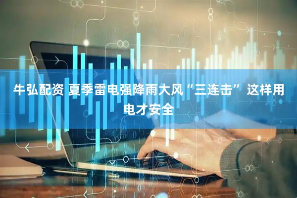 牛弘配资 夏季雷电强降雨大风“三连击” 这样用电才安全