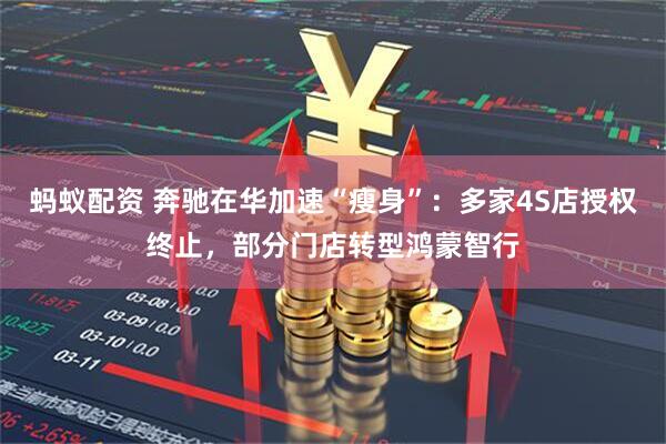 蚂蚁配资 奔驰在华加速“瘦身”：多家4S店授权终止，部分门店转型鸿蒙智行