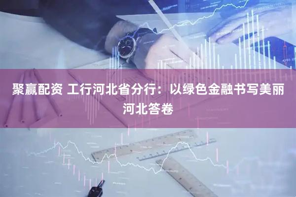 聚赢配资 工行河北省分行：以绿色金融书写美丽河北答卷