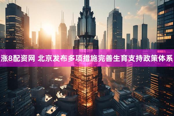 涨8配资网 北京发布多项措施完善生育支持政策体系