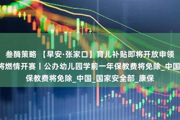叁酶策略 【早安·张家口】育儿补贴即将开放申领丨“河北五超”即将燃情开赛丨公办幼儿园学前一年保教费将免除_中国_国家安全部_康保