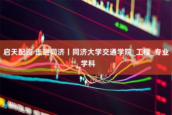 启天配资 走进同济丨同济大学交通学院_工程_专业_学科
