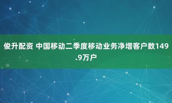 俊升配资 中国移动二季度移动业务净增客户数149.9万户