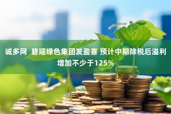 诚多网  碧瑶绿色集团发盈喜 预计中期除税后溢利增加不少于125%