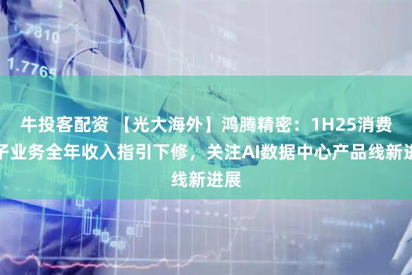 牛投客配资 【光大海外】鸿腾精密：1H25消费电子业务全年收入指引下修，关注AI数据中心产品线新进展