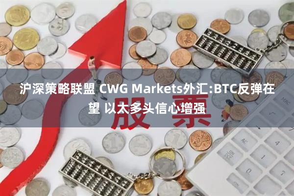 沪深策略联盟 CWG Markets外汇:BTC反弹在望 以太多头信心增强
