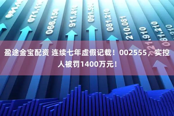 盈途金宝配资 连续七年虚假记载！002555，实控人被罚1400万元！