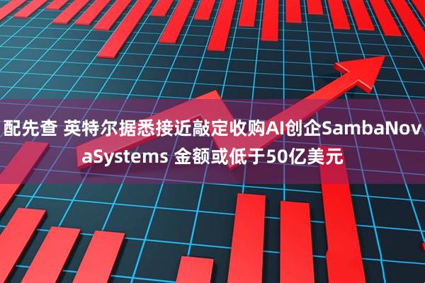 配先查 英特尔据悉接近敲定收购AI创企SambaNovaSystems 金额或低于50亿美元