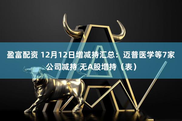 盈富配资 12月12日增减持汇总:迈普医学等7家公司减持 无A股增持(表)