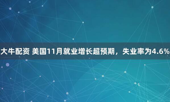 大牛配资 美国11月就业增长超预期，失业率为4.6%